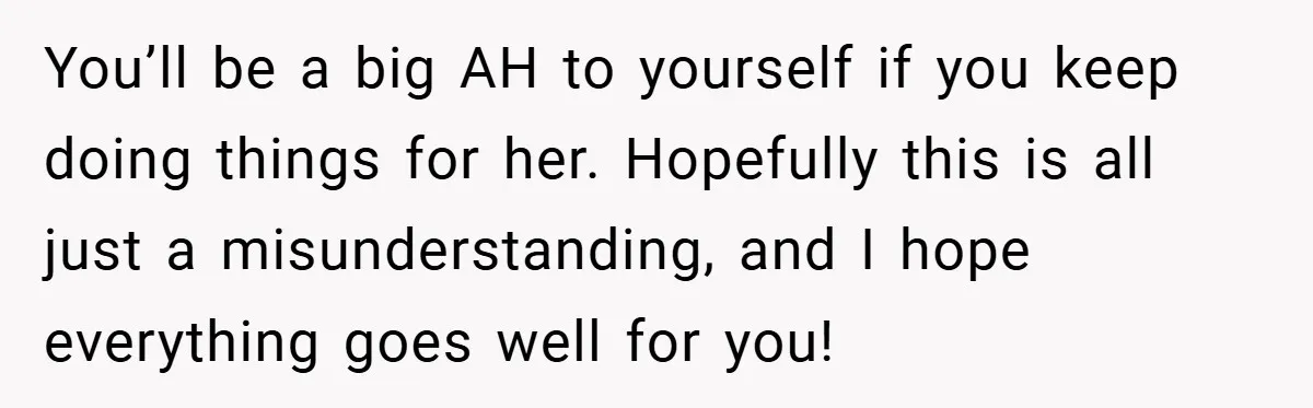You’ll be a big AH to yourself if you keep doing things for her. Hopefully this is all just a misunderstanding, and I hope everything goes well for you!