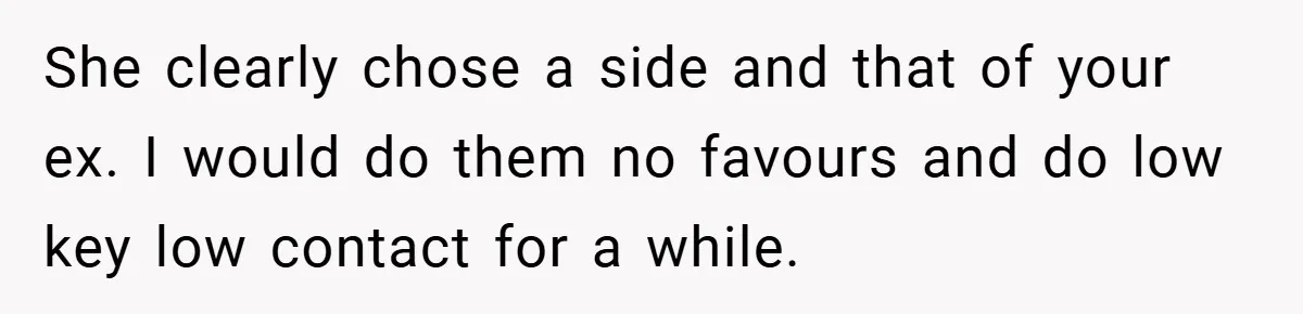 She clearly chose a side and that of your ex. I would do them no favours and do low key low contact for a while.