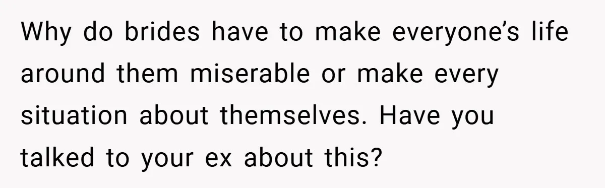 Why do brides have to make everyone’s life around them miserable or make every situation about themselves. Have you talked to your ex about this?