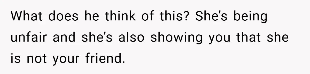 What does he think of this? She’s being unfair and she’s also showing you that she is not your friend.