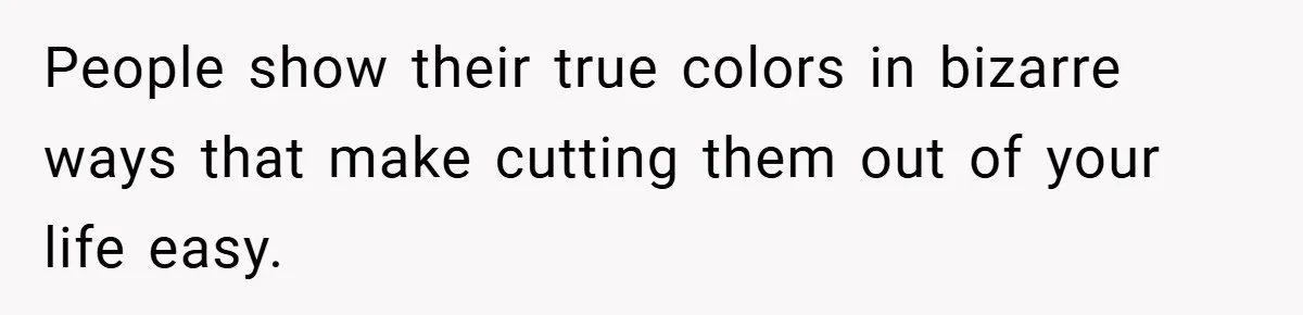 People show their true colors in bizarre ways that make cutting them out of your life easy.
