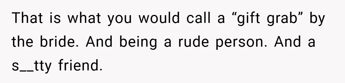 That is what you would call a “gift grab” by the bride. And being a rude person. And a s__tty friend.