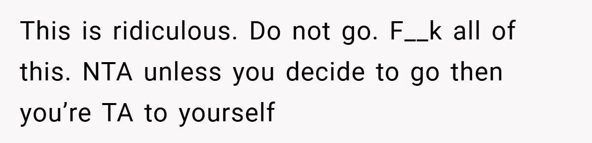 This is ridiculous. Do not go. F__k all of this. NTA unless you decide to go then you’re TA to yourself