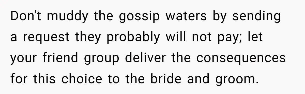 Don't muddy the gossip waters by sending a request they probably will not pay; let your friend group deliver the consequences for this choice to the bride and groom.