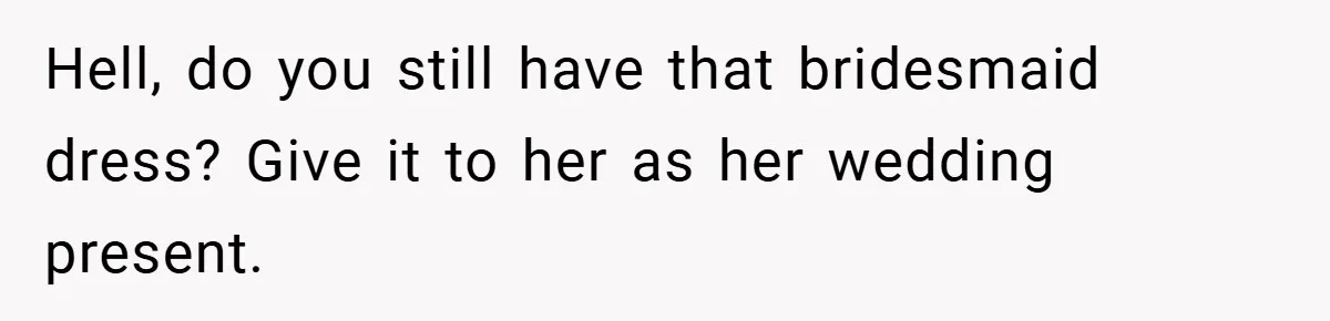 Hell, do you still have that bridesmaid dress? Give it to her as her wedding present.