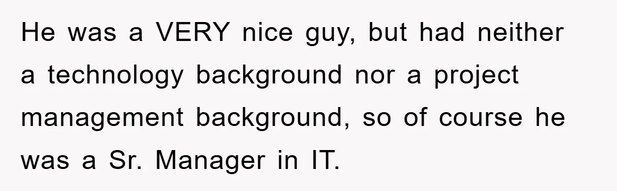 He was a VERY nice guy, but had neither a technology background nor a project management background, so of course he was a Sr. Manager in IT.