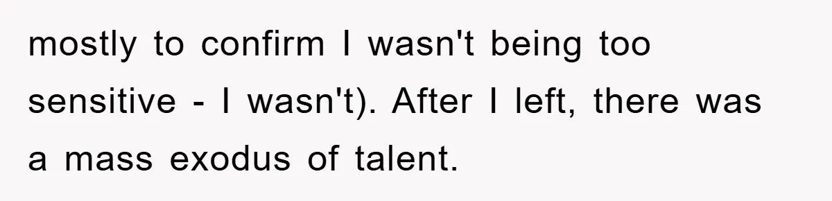 mostly to confirm I wasn't being too sensitive - I wasn't). After I left, there was a mass exodus of talent.