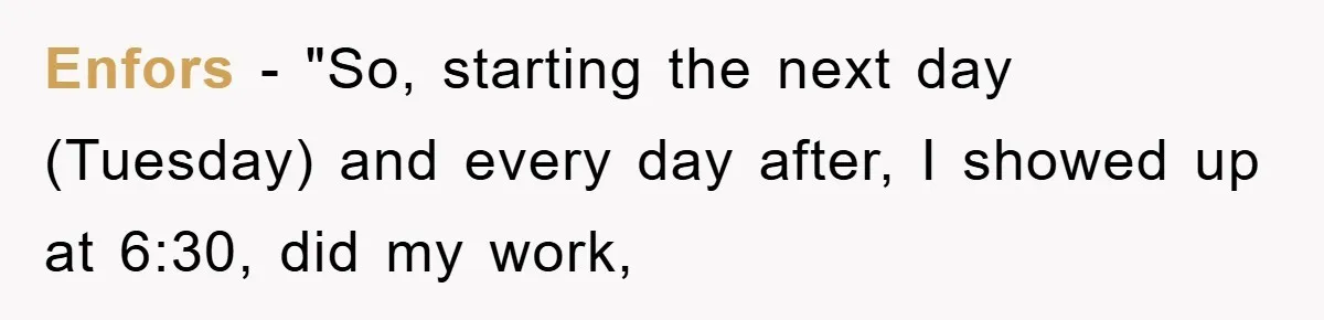 Enfors − "So, starting the next day (Tuesday) and every day after, I showed up at 6:30, did my work,