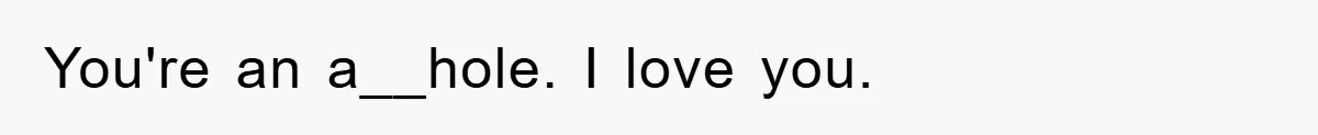 You're an a__hole. I love you.