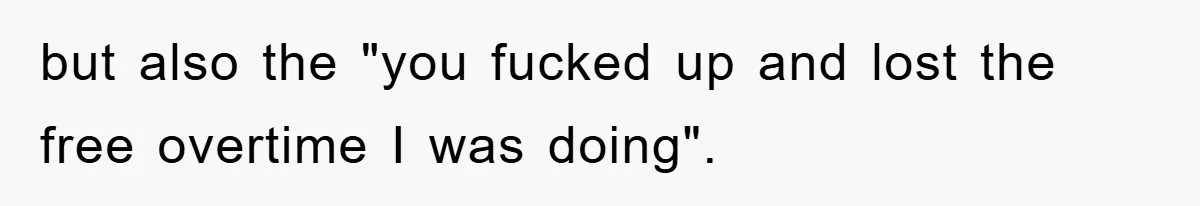 but also the "you fucked up and lost the free overtime I was doing".