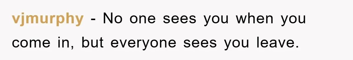 vjmurphy − No one sees you when you come in, but everyone sees you leave.