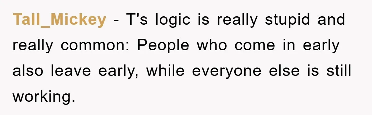 Tall_Mickey − T's logic is really stupid and really common: People who come in early also leave early, while everyone else is still working.