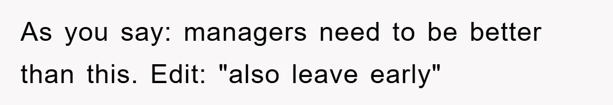 As you say: managers need to be better than this. Edit: "also leave early"