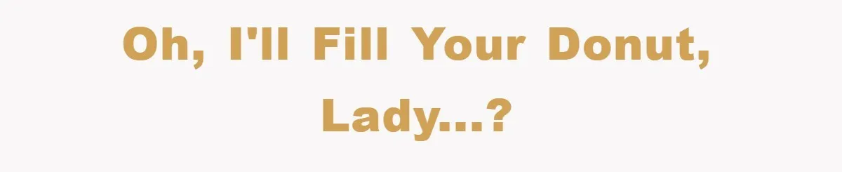 Oh, I'll fill your donut, lady...?