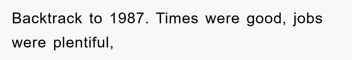 Backtrack to 1987. Times were good, jobs were plentiful,