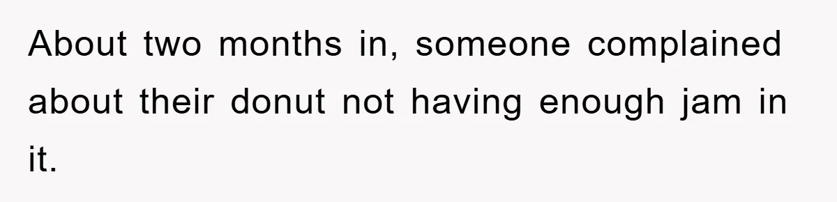 About two months in, someone complained about their donut not having enough jam in it.