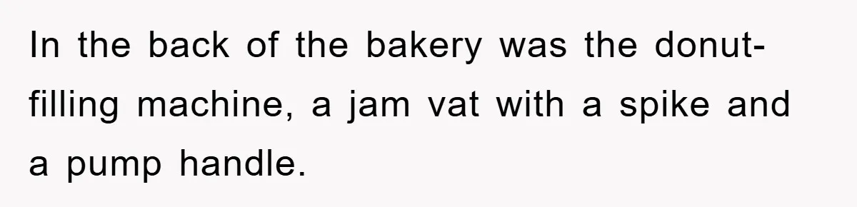 In the back of the bakery was the donut-filling machine, a jam vat with a spike and a pump handle.