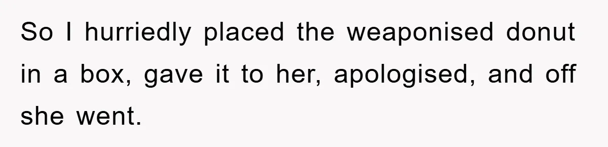 So I hurriedly placed the weaponised donut in a box, gave it to her, apologised, and off she went.