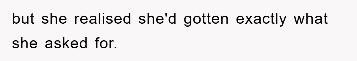 but she realised she'd gotten exactly what she asked for.