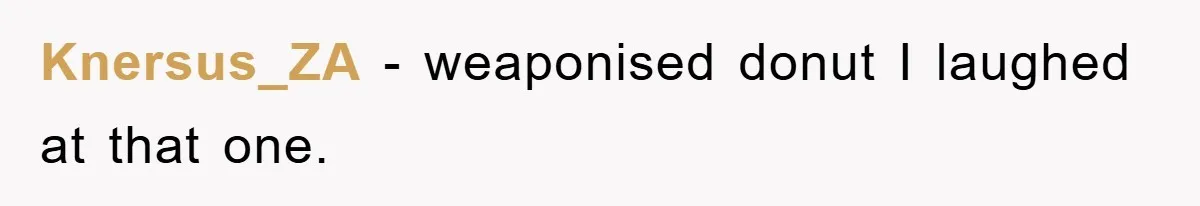 Knersus_ZA − weaponised donut I laughed at that one.