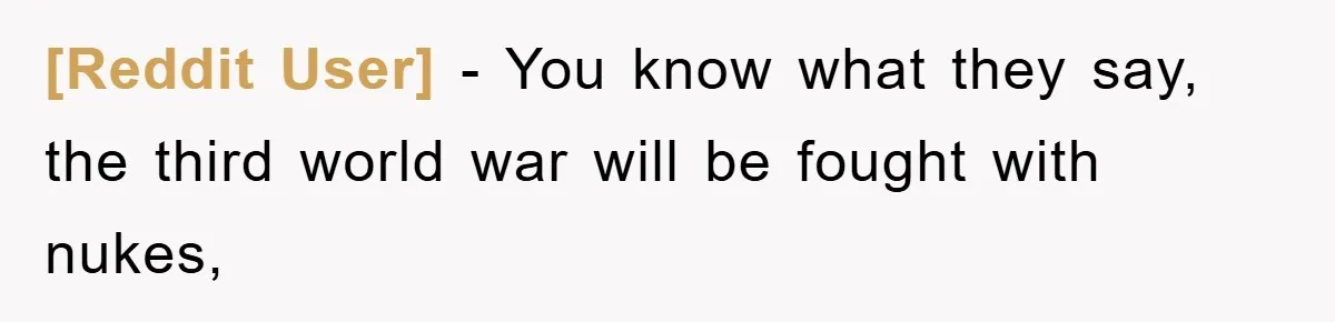 [Reddit User] − You know what they say, the third world war will be fought with nukes,
