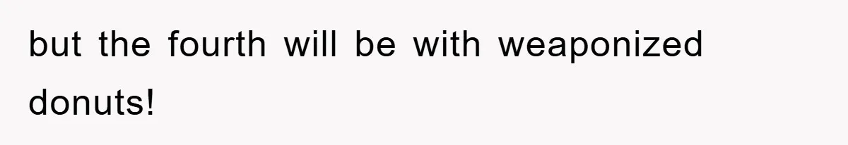 but the fourth will be with weaponized donuts!