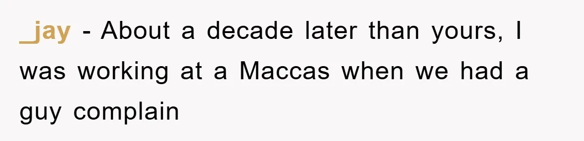 _jay − About a decade later than yours, I was working at a Maccas when we had a guy complain