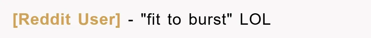 [Reddit User] − "fit to burst" LOL