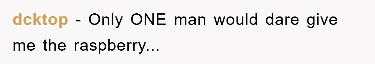 dcktop − Only ONE man would dare give me the raspberry...