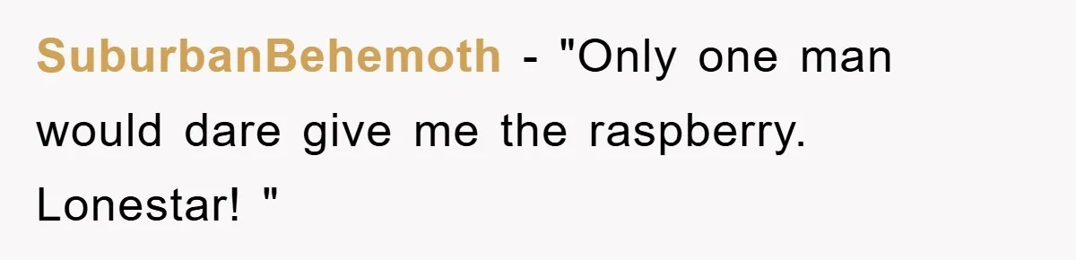 SuburbanBehemoth − "Only one man would dare give me the raspberry. Lonestar! "