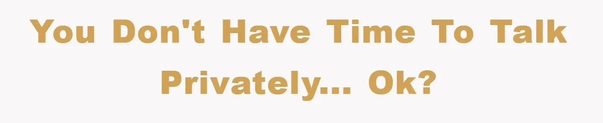 You don't have time to talk privately... ok?