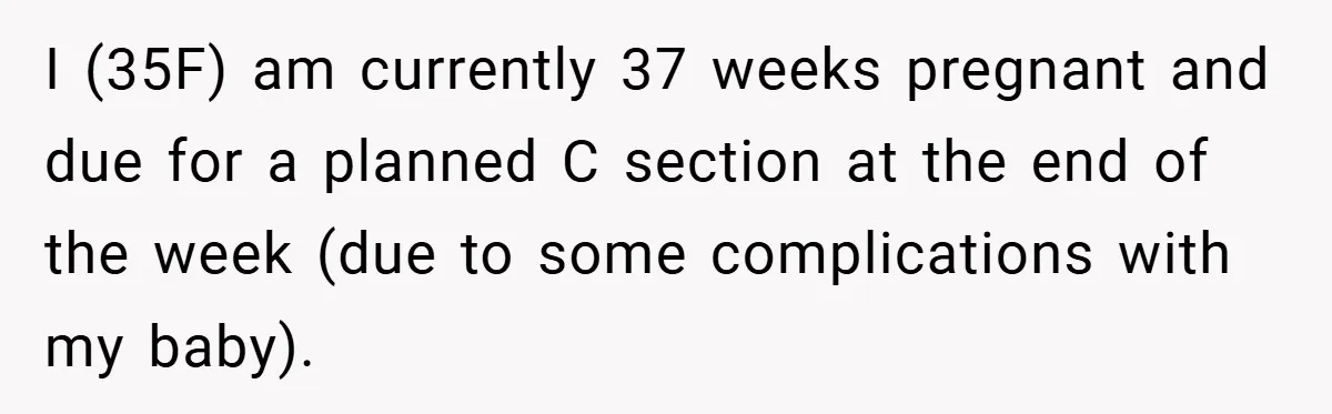 I (35F) am currently 37 weeks pregnant and due for a planned C section at the end of the week (due to some complications with my baby).