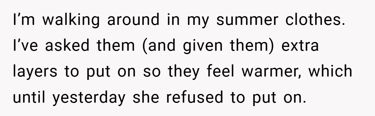 I’m walking around in my summer clothes. I’ve asked them (and given them) extra layers to put on so they feel warmer, which until yesterday she refused to put on.