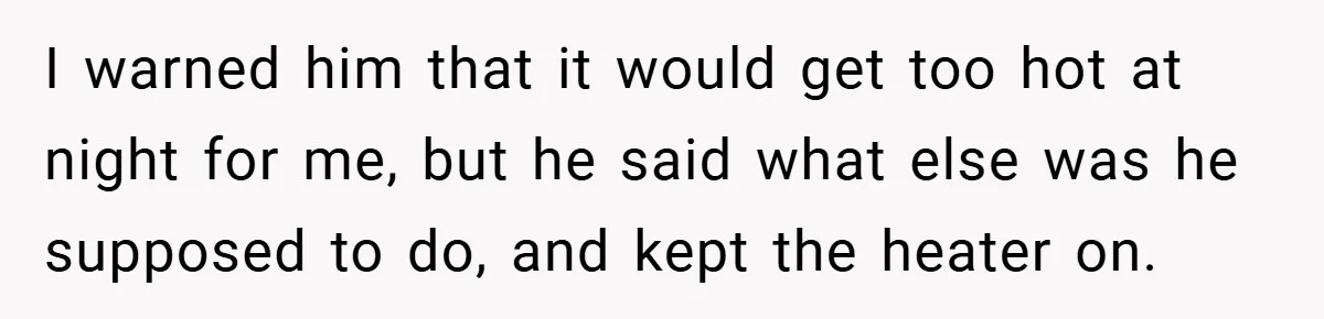 I warned him that it would get too hot at night for me, but he said what else was he supposed to do, and kept the heater on.