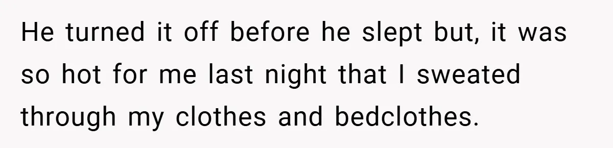 He turned it off before he slept but, it was so hot for me last night that I sweated through my clothes and bedclothes.