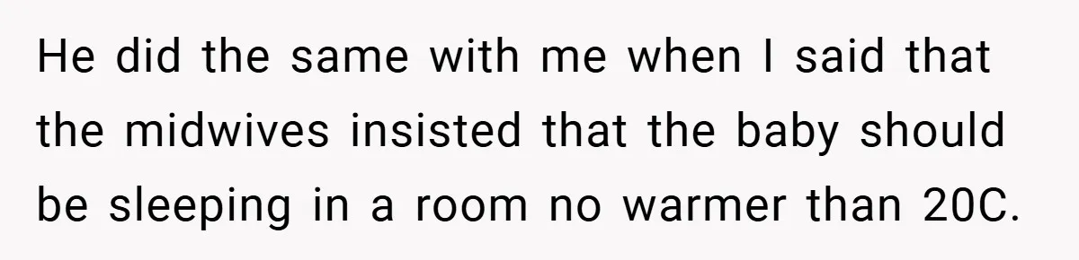 He did the same with me when I said that the midwives insisted that the baby should be sleeping in a room no warmer than 20C.