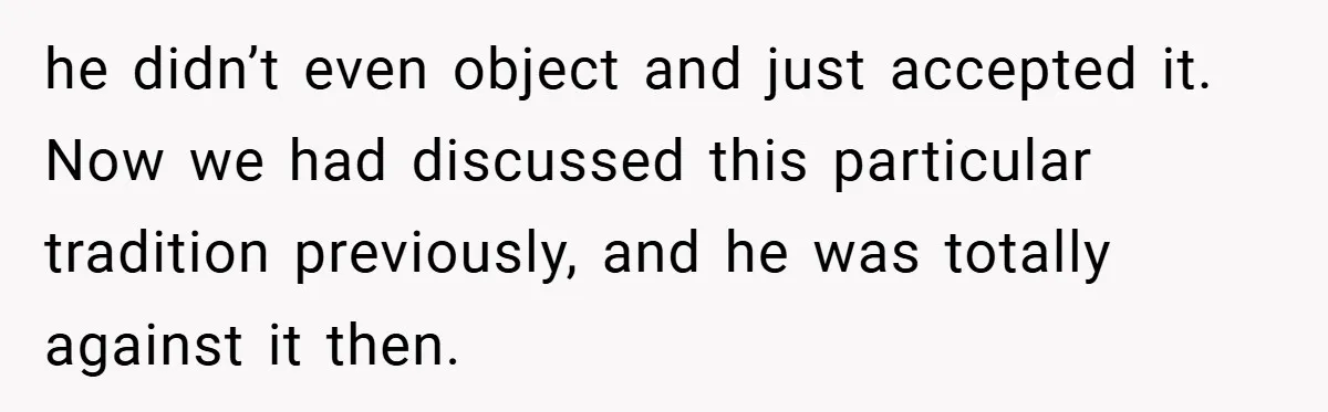 he didn’t even object and just accepted it. Now we had discussed this particular tradition previously, and he was totally against it then.