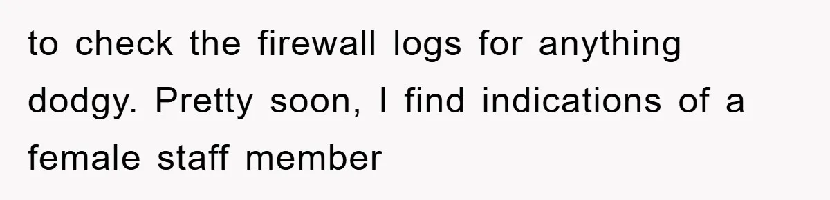 to check the firewall logs for anything dodgy. Pretty soon, I find indications of a female staff member