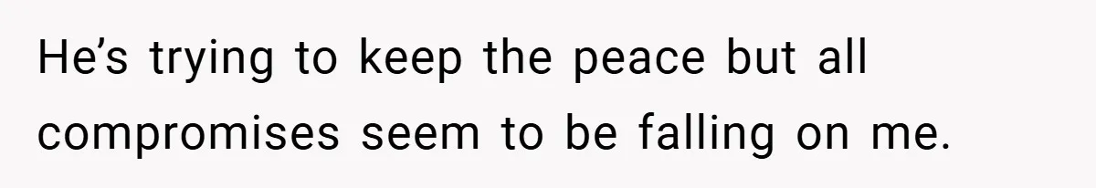He’s trying to keep the peace but all compromises seem to be falling on me.