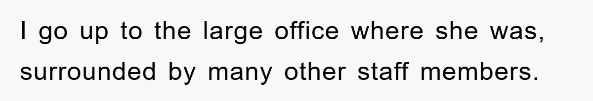 I go up to the large office where she was, surrounded by many other staff members.