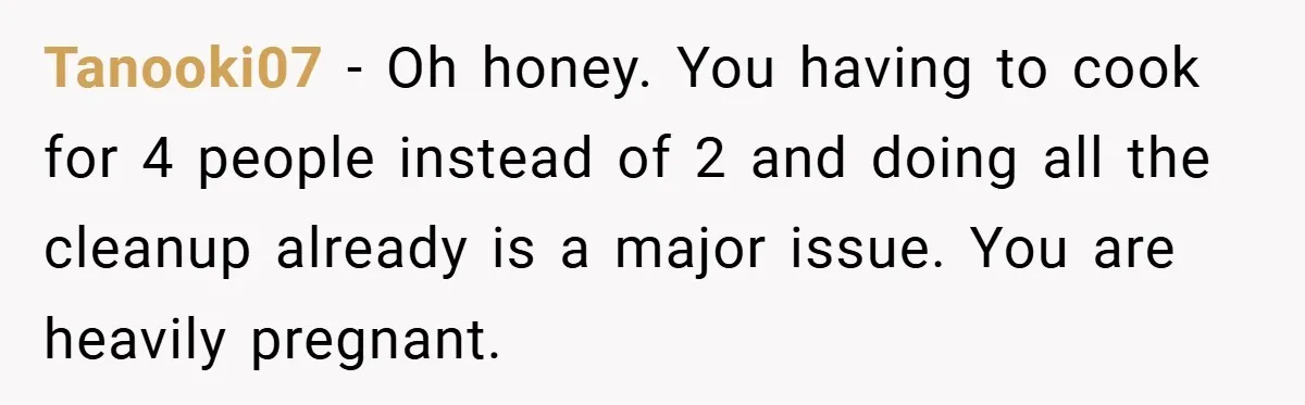 Tanooki07 − Oh honey. You having to cook for 4 people instead of 2 and doing all the cleanup already is a major issue. You are heavily pregnant.