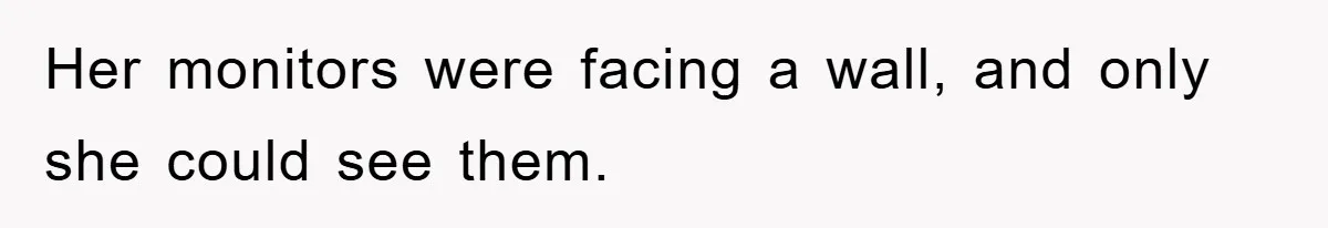 Her monitors were facing a wall, and only she could see them.