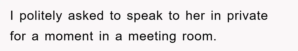 I politely asked to speak to her in private for a moment in a meeting room.