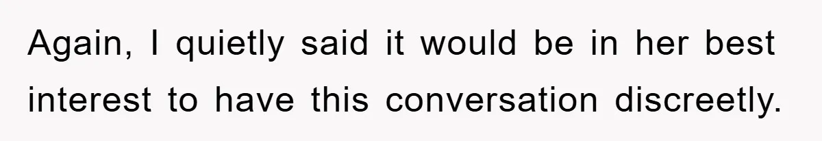 Again, I quietly said it would be in her best interest to have this conversation discreetly.