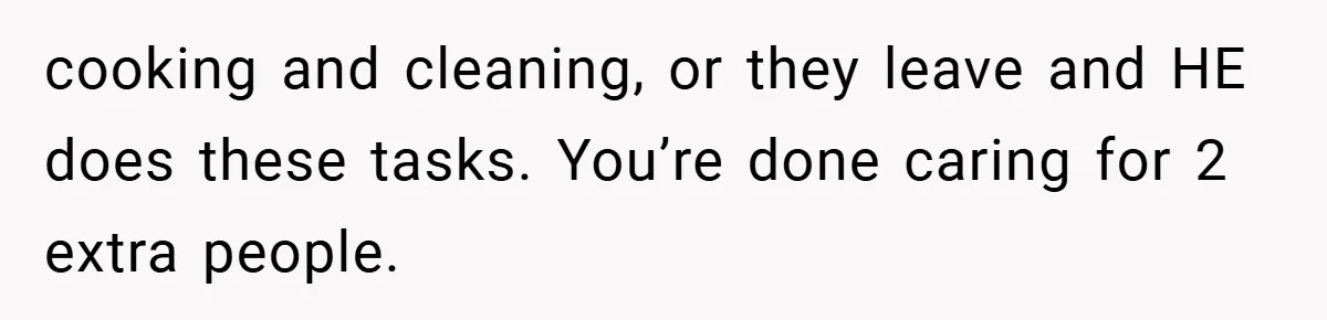cooking and cleaning, or they leave and HE does these tasks. You’re done caring for 2 extra people.