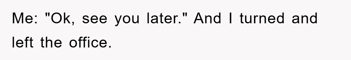 Me: "Ok, see you later." And I turned and left the office.