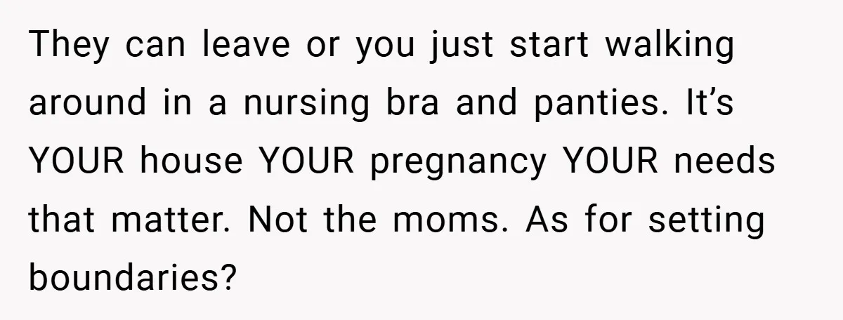 They can leave or you just start walking around in a nursing bra and panties. It’s YOUR house YOUR pregnancy YOUR needs that matter. Not the moms. As for setting...