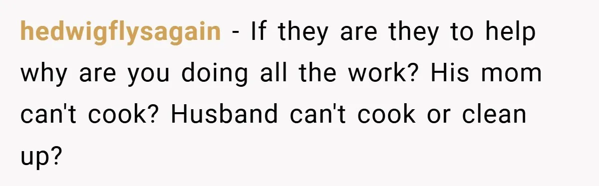 hedwigflysagain − If they are they to help why are you doing all the work? His mom can't cook? Husband can't cook or clean up?