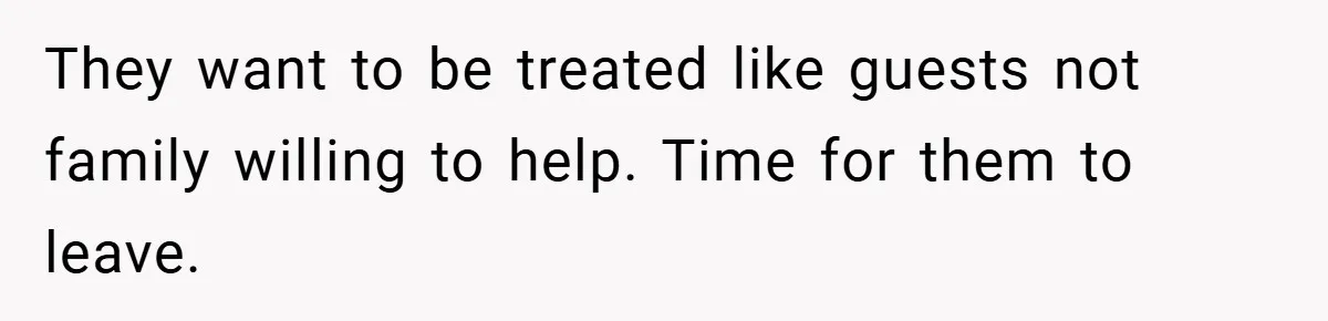 They want to be treated like guests not family willing to help. Time for them to leave.