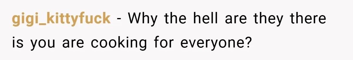 gigi_kittyfuck − Why the hell are they there is you are cooking for everyone?